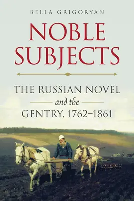 Noble Subjects: La novela rusa y la alta burguesía, 1762-1861 - Noble Subjects: The Russian Novel and the Gentry, 1762-1861