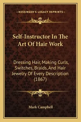 Autoinstructor en el arte de trabajar el cabello: Cómo aderezar el cabello, hacer rizos, mechones, trenzas y joyas capilares de todo tipo (1867) - Self-Instructor In The Art Of Hair Work: Dressing Hair, Making Curls, Switches, Braids, And Hair Jewelry Of Every Description (1867)