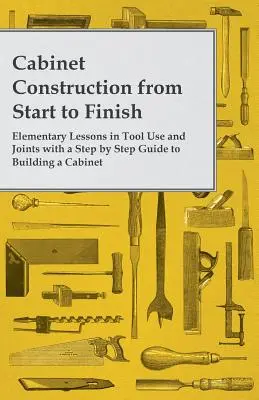 Construcción de armarios de principio a fin - Lecciones elementales sobre el uso de herramientas y uniones con una guía paso a paso para construir un armario - Cabinet Construction from Start to Finish - Elementary Lessons in Tool Use and Joints with a Step by Step Guide to Building a Cabinet