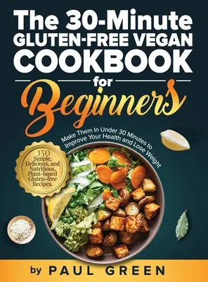 El libro de cocina vegana sin gluten de 30 minutos para principiantes: 150 Recetas Veganas Sin Gluten Sencillas, Deliciosas y Nutritivas. Prepárelas en menos de 30 - The 30-Minute Gluten-free Vegan Cookbook for Beginners: 150 Simple, Delicious, and Nutritious, Plant-based Gluten-free Recipes. Make Them In Under 30