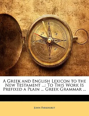 Léxico griego e inglés del Nuevo Testamento ...: A esta obra se añade una gramática ... Gramática griega ... - A Greek and English Lexicon to the New Testament ...: To This Work Is Prefixed a Plain ... Greek Grammar ...