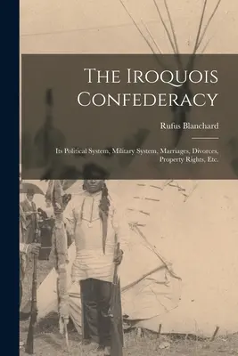 La Confederación Iroquesa: Su Sistema Político, Sistema Militar, Matrimonios, Divorcios, Derechos de Propiedad, etc. - The Iroquois Confederacy: Its Political System, Military System, Marriages, Divorces, Property Rights, etc.