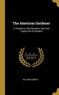 El jardinero americano: Tratado sobre la situación, el suelo y la disposición de los jardines - The American Gardener: A Treatise on the Situation, Soil, and Laying Out of Gardens