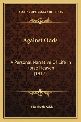 Contra viento y marea: relato personal de la vida en el cielo de los caballos (1917) - Against Odds: A Personal Narrative Of Life In Horse Heaven (1917)