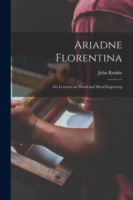 Ariadna Florentina: Seis conferencias sobre el grabado en madera y metal - Ariadne Florentina: Six Lectures on Wood and Metal Engraving