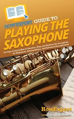 Guía HowExpert para tocar el saxofón: 101 Consejos para Aprender a Practicar, Tocar e Interpretar el Saxofón para Principiantes, Intermedios y Avanzados - HowExpert Guide to Playing the Saxophone: 101 Tips to Learn How to Practice, Play, and Perform the Saxophone for Beginners, Intermediates, and Advance