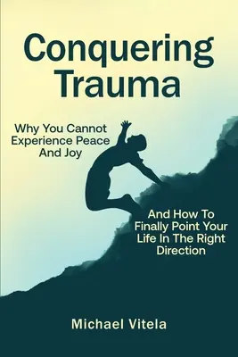 Conquistando el trauma: Por qué no puedes experimentar paz y alegría y cómo orientar por fin tu vida en la dirección correcta - Conquering Trauma: Why You Cannot Experience Peace And Joy And How To Finally Point Your Life In The Right Direction