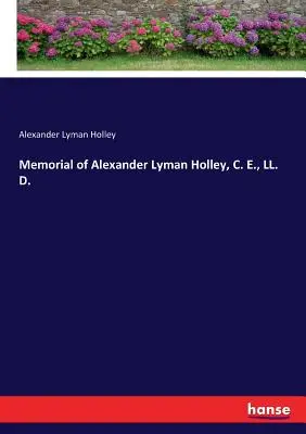 Memorial de Alexander Lyman Holley, C. E., LL. D. - Memorial of Alexander Lyman Holley, C. E., LL. D.