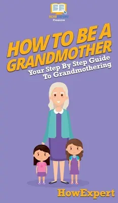 Cómo ser abuela: Tu guía paso a paso para ser abuela - How To Be a Grandmother: Your Step By Step Guide To Grandmothering