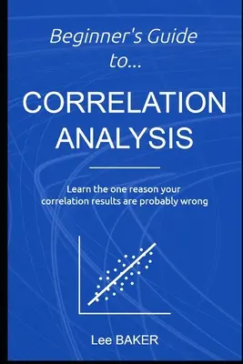 Guía para principiantes del análisis de correlación: Aprenda la única razón por la que sus resultados de correlación son probablemente erróneos - Beginner's Guide to Correlation Analysis: Learn The One Reason Your Correlation Results Are Probably Wrong