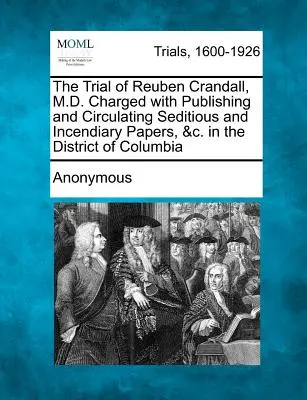 The Trial of Reuben Crandall, M.D. Charged with Publishing and Circulating Seditious and Incendiary Papers, &c. in the District of Columbia (El juicio de Reuben Crandall, Doctor en Medicina, acusado de publicar y difundir documentos sediciosos e incendiarios, etc. en el Distrito de Columbia) - The Trial of Reuben Crandall, M.D. Charged with Publishing and Circulating Seditious and Incendiary Papers, &c. in the District of Columbia