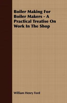 Calderería para caldereros - Tratado práctico sobre el trabajo en el taller - Boiler Making for Boiler Makers - A Practical Treatise on Work in the Shop