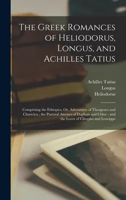 Los romances griegos de Heliodoro, Longus y Aquiles Tacio: Los romances griegos de Heliodoro, Longus y Aquiles Tacio, que comprenden las Etiópicas, o aventuras de Teagenes y Cariclea, y el Amor pastoral. - The Greek Romances of Heliodorus, Longus, and Achilles Tatius: Comprising the Ethiopics, Or, Adventures of Theagenes and Chariclea; the Pastoral Amour