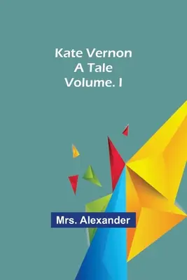 Kate Vernon: A Tale. Volumen. I - Kate Vernon: A Tale. Volume. I