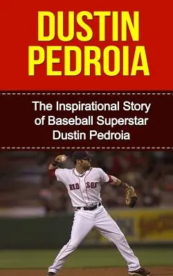 Dustin Pedroia: La inspiradora historia de la superestrella del béisbol Dustin Pedroia - Dustin Pedroia: The Inspirational Story of Baseball Superstar Dustin Pedroia