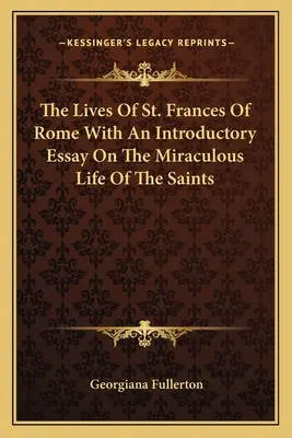 Las vidas de Santa Francisca de Roma con un ensayo introductorio sobre la vida milagrosa de los santos - The Lives Of St. Frances Of Rome With An Introductory Essay On The Miraculous Life Of The Saints