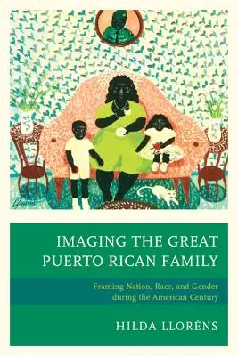 La Gran Familia Puertorriqueña: Framing Nation, Race, and Gender during the American Century (Enmarcando la nación, la raza y el género durante el siglo americano) - Imaging The Great Puerto Rican Family: Framing Nation, Race, and Gender during the American Century