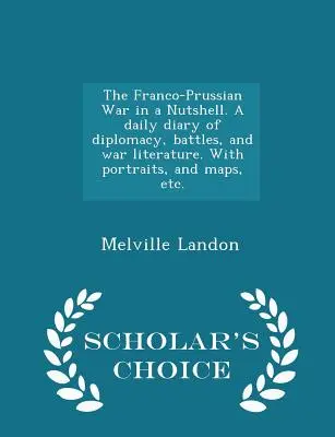 La guerra franco-prusiana en una cáscara de nuez. Un diario de diplomacia, batallas y literatura de guerra. Con retratos, mapas, etc. - Scholar's Choice Edit - The Franco-Prussian War in a Nutshell. A daily diary of diplomacy, battles, and war literature. With portraits, and maps, etc. - Scholar's Choice Edit