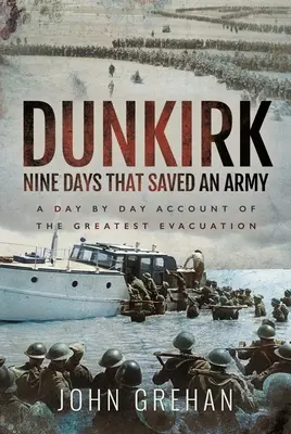 Dunkerque: Nueve días que salvaron a un ejército: Un relato día a día de la mayor evacuación - Dunkirk Nine Days That Saved an Army: A Day by Day Account of the Greatest Evacuation