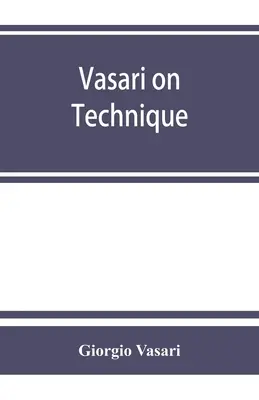 Vasari sobre la técnica; es la introducción a las tres artes del diseño, arquitectura, escultura y pintura, prefijada a las Vidas de los más excelsos - Vasari on technique; being the introduction to the three arts of design, architecture, sculpture and painting, prefixed to the Lives of the most excel