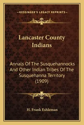Indios del condado de Lancaster: Anales de los Susquehannocks y otras tribus indias del territorio de Susquehanna (1909) - Lancaster County Indians: Annals Of The Susquehannocks And Other Indian Tribes Of The Susquehanna Territory (1909)
