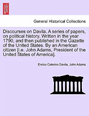 Discursos sobre Dávila. Una serie de artículos sobre historia política. Escrito en el año 1790 y luego publicado en la Gaceta de los Estados Unidos. por a - Discourses on Davila. a Series of Papers, on Political History. Written in the Year 1790, and Then Published in the Gazette of the United States. by a