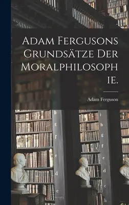 Los fundamentos de la filosofía moral de Adam Ferguson. - Adam Fergusons Grundstze der Moralphilosophie.