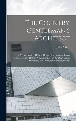 The Country Gentleman's Architect: En una gran variedad de nuevos diseños para casas de campo, granjas, casas de campo, villas, cabañas para parques o jardines. - The Country Gentleman's Architect: In A Great Variety Of New Designs For Cottages, Farm-houses, Country-houses, Villas, Lodges For Park Or Garden Entr