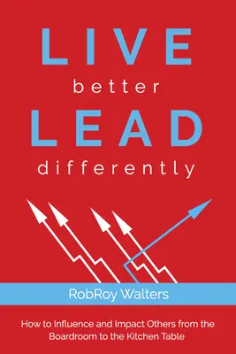 Live Better Lead Differently: Cómo influir e impactar a los demás desde la sala de juntas hasta la mesa de la cocina - Live Better Lead Differently: How to Influence and Impact Others from the Boardroom to the Kitchen Table