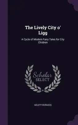 The Lively City o' Ligg: Un ciclo de cuentos modernos para niños de ciudad - The Lively City o' Ligg: A Cycle of Modern Fairy Tales for City Children