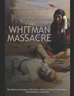 La masacre de Whitman: La historia y el legado del ataque de los nativos americanos a los misioneros que inició la Guerra Cayuse - The Whitman Massacre: The History and Legacy of the Native American Attack on Missionaries that Started the Cayuse War