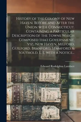 Historia de la colonia de New Haven, antes y después de la unión con Connecticut. Contiene una descripción particular de los pueblos que la componían. - History of the Colony of New Haven, Before and After the Union With Connecticut. Containing a Particular Description of the Towns Which Composed That