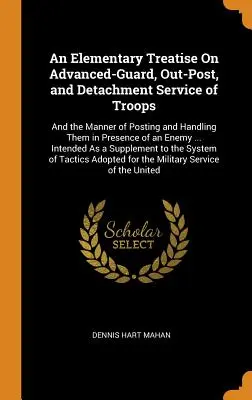 Tratado elemental sobre el servicio de avanzada, puesto avanzado y destacamento de tropas: Y La Manera De Apostarlas Y Manejarlas En Presencia De Un En - An Elementary Treatise On Advanced-Guard, Out-Post, and Detachment Service of Troops: And the Manner of Posting and Handling Them in Presence of an En