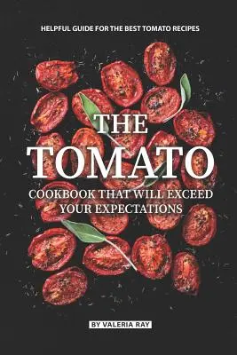 El libro de cocina del tomate que superará sus expectativas: Guía Útil Para Las Mejores Recetas Con Tomate - The Tomato Cookbook That Will Exceed Your Expectations: Helpful Guide for The Best Tomato Recipes