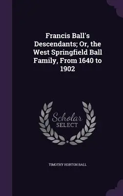 Francis Ball's Descendants; Or, the West Springfield Ball Family, From 1640 to 1902 (Los descendientes de Francis Ball, o la familia Ball de West Springfield, de 1640 a 1902) - Francis Ball's Descendants; Or, the West Springfield Ball Family, From 1640 to 1902
