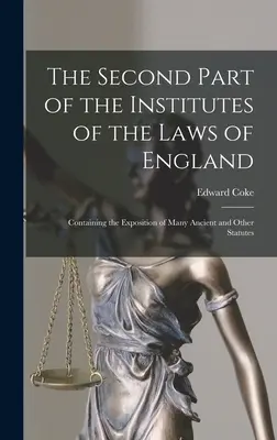 La Segunda Parte de los Institutos de las Leyes de Inglaterra: Contiene la exposición de muchos estatutos antiguos y de otros estatutos - The Second Part of the Institutes of the Laws of England: Containing the Exposition of Many Ancient and Other Statutes