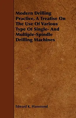 La práctica moderna del taladrado, tratado sobre el uso de diversos tipos de taladradoras monohusillo y multihusillo - Modern Drilling Practice, A Treatise On The Use Of Various Type Of Single- And Multiple-Spindle Drilling Machines