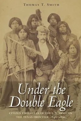 Under the Double Eagle: Empleados ciudadanos del Ejército de Estados Unidos en la frontera de Texas, 1846-1899 - Under the Double Eagle: Citizen Employees of the U.S. Army on the Texas Frontier, 1846-1899