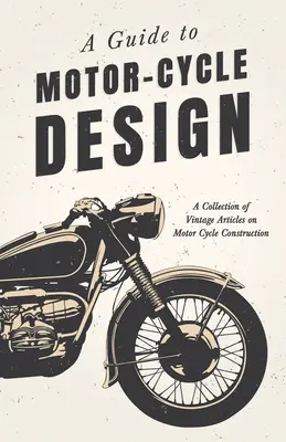 A Guide to Motor-Cycle Design - A Collection of Vintage Articles on Motor Cycle Construction (Guía de diseño de motocicletas - Colección de artículos antiguos sobre la construcción de motocicletas) - A Guide to Motor-Cycle Design - A Collection of Vintage Articles on Motor Cycle Construction