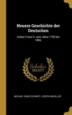 Nueva historia de Alemania: Kaiser Franz II. vom Jahre 1792 bis 1806. - Neuere Geschichte der Deutschen: Kaiser Franz II. vom Jahre 1792 bis 1806.