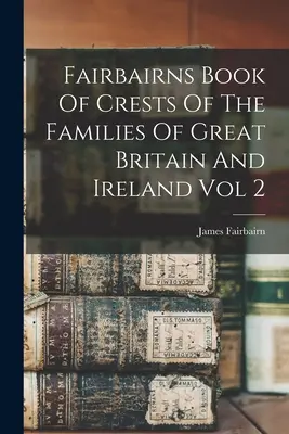 Fairbairns Book Of Crests Of The Families Of Great Britain And Ireland Vol 2 (Libro de Fairbairn sobre los blasones de las familias de Gran Bretaña e Irlanda) - Fairbairns Book Of Crests Of The Families Of Great Britain And Ireland Vol 2