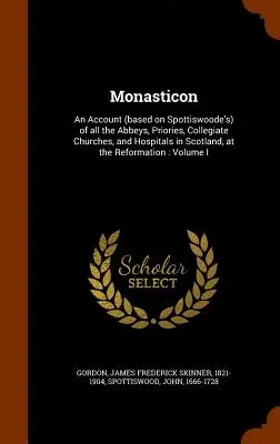 Monasticon: Una relación (basada en la de Spottiswoode) de todas las abadías, prioratos, iglesias colegiatas y hospitales de Escocia, en el momento de su fundación. - Monasticon: An Account (based on Spottiswoode's) of all the Abbeys, Priories, Collegiate Churches, and Hospitals in Scotland, at t