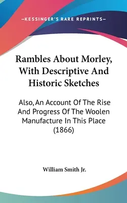 Rambles About Morley, With Descriptive and Historic Sketches: Además, un relato del auge y progreso de la fabricación de lana en este lugar - Rambles About Morley, With Descriptive And Historic Sketches: Also, An Account Of The Rise And Progress Of The Woolen Manufacture In This Place