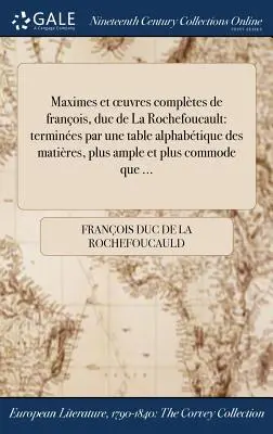 Maximes et oeuvres compltes de franois, duc de La Rochefoucault: termines par une table alphabtique des matires, plus ample et plus commode que .