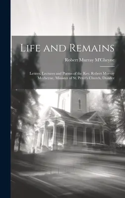 La vida y los restos: Cartas, conferencias y poemas del reverendo Robert Murray Mccheyne, ministro de la iglesia de San Pedro, Dundee - Life and Remains: Letters, Lectures and Poems of the Rev. Robert Murray Mccheyne, Minister of St. Peter's Church, Dundee