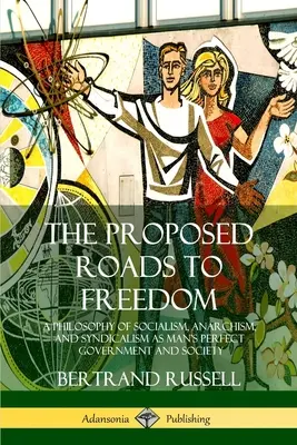 Die vorgeschlagenen Wege zur Freiheit: Eine Philosophie des Sozialismus, Anarchismus und Syndikalismus als perfekte Regierung und Gesellschaft für den Menschen - The Proposed Roads to Freedom: A Philosophy of Socialism, Anarchism, and Syndicalism as Man's Perfect Government and Society