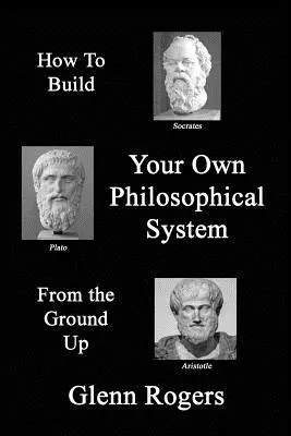 Cómo construir su propio sistema filosófico desde cero: un marco para una vida eficaz - How To Build Your Own Philosophical System From The Ground Up: A Framework for Effective Living
