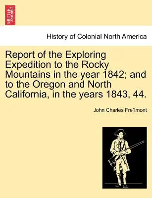 Informe de la expedición exploradora a las Montañas Rocosas en el año 1842; y a Oregón y el norte de California, en los años 1843, 44. - Report of the Exploring Expedition to the Rocky Mountains in the Year 1842; And to the Oregon and North California, in the Years 1843, 44.