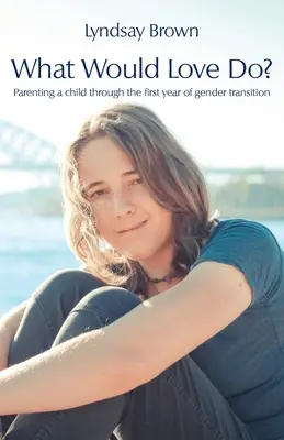 ¿Qué haría el amor? Cómo criar a un hijo durante el primer año de transición de género - What Would Love Do?: Parenting a child through the first year of gender transition