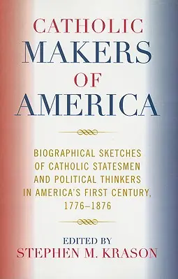 Catholic Makers of America: Reseñas biográficas de estadistas y pensadores políticos católicos del primer siglo de América, 1776-1876 - Catholic Makers of America: Biographical Sketches of Catholic Statesmen and Political Thinkers in America's First Century, 1776-1876